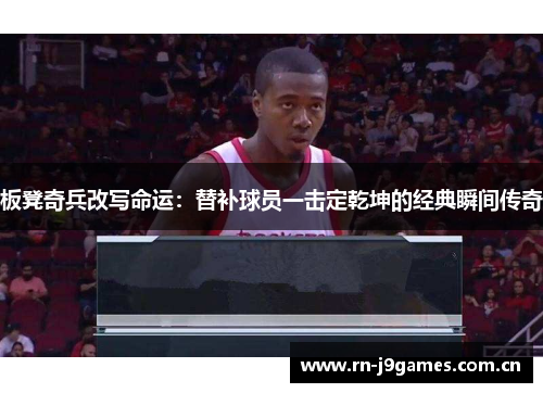 板凳奇兵改写命运:替补球员一击定乾坤的经典瞬间传奇 板凳奇兵改写命运:替补球员一击定乾坤的经典瞬间传奇