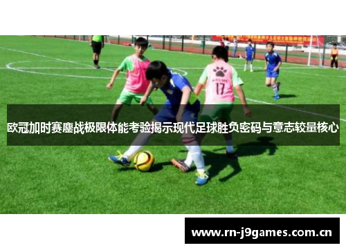 欧冠加时赛鏖战极限体能考验揭示现代足球胜负密码与意志较量核心 欧冠加时赛鏖战极限体能考验揭示现代足球胜负密码与意志较量核心